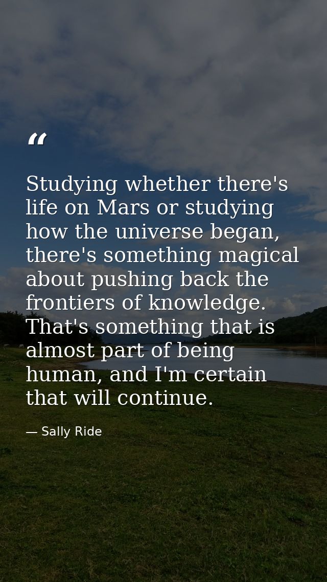 Studying whether there's life on Mars or studying how the universe began, there's something magical about pushing back t — Sally Ride