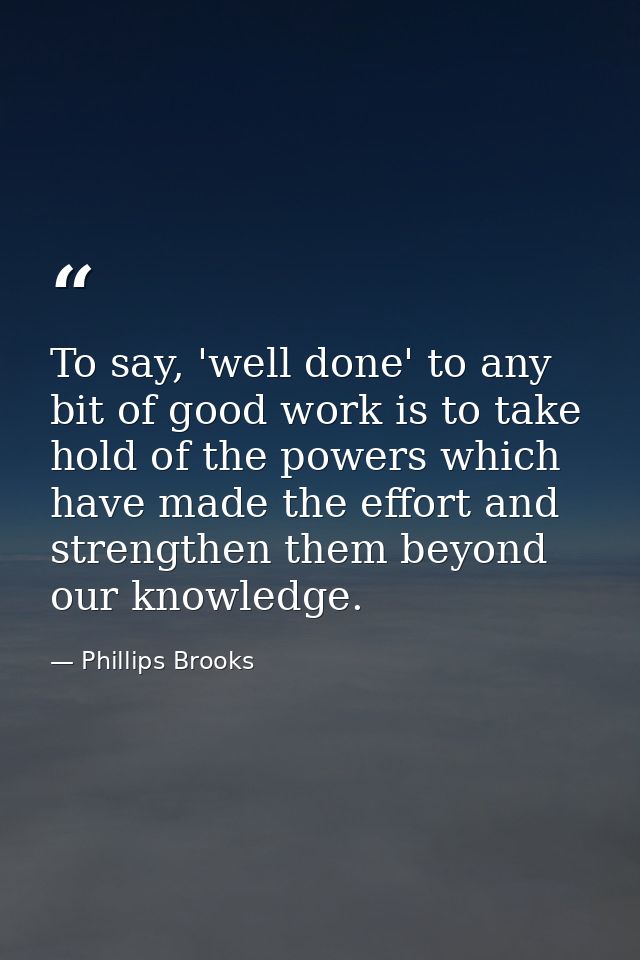 To say, 'well done' to any bit of good work is to take hold of the powers which have made the effort and strengthen them — Phillips Brooks