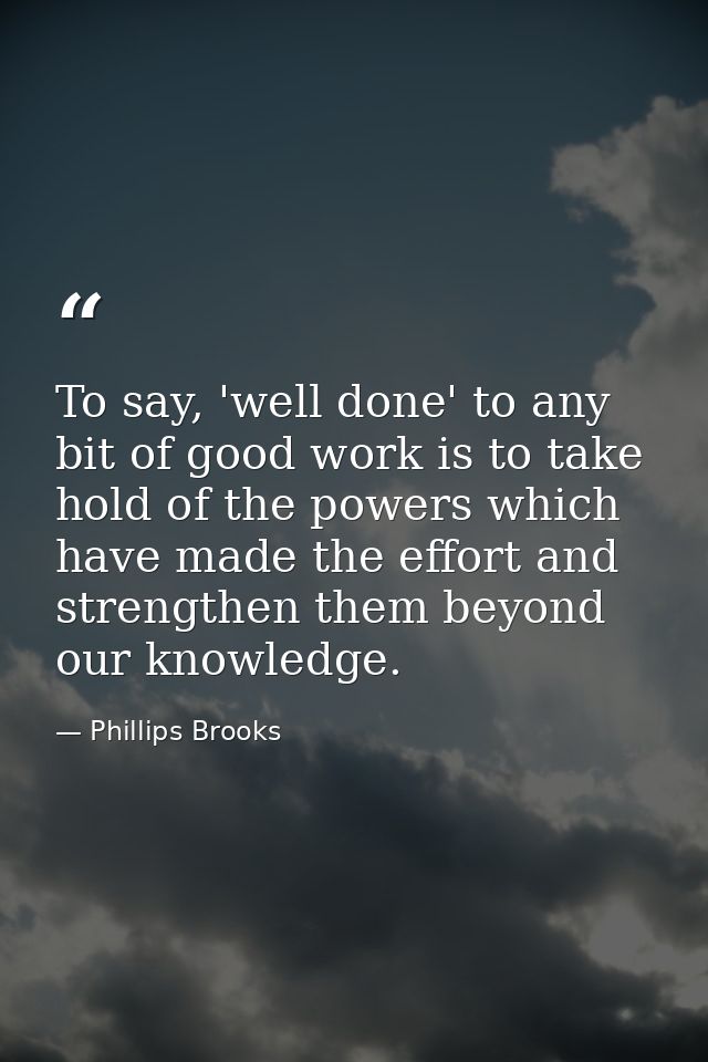 To say, 'well done' to any bit of good work is to take hold of the powers which have made the effort and strengthen them — Phillips Brooks
