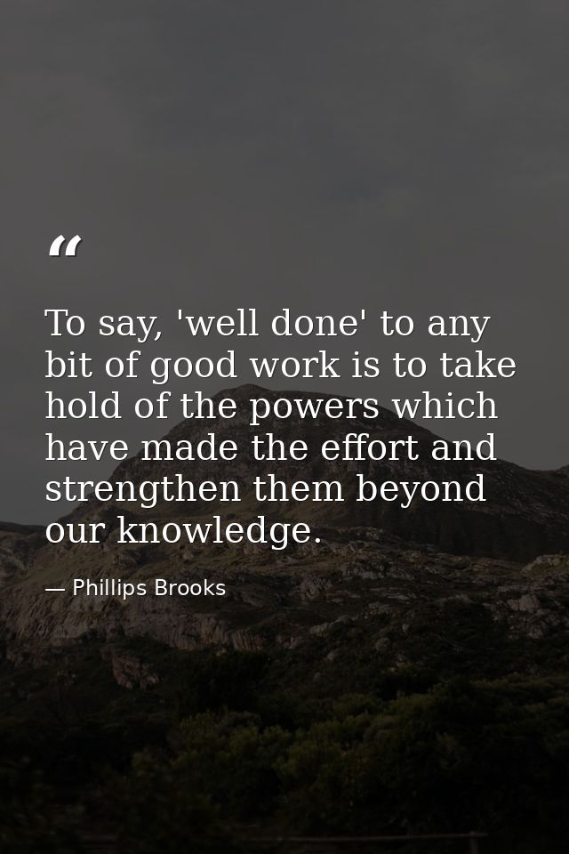 To say, 'well done' to any bit of good work is to take hold of the powers which have made the effort and strengthen them — Phillips Brooks