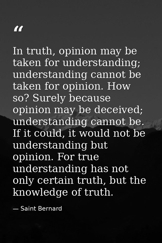 In truth, opinion may be taken for understanding; understanding cannot be taken for opinion. How so? Surely because opin — Saint Bernard