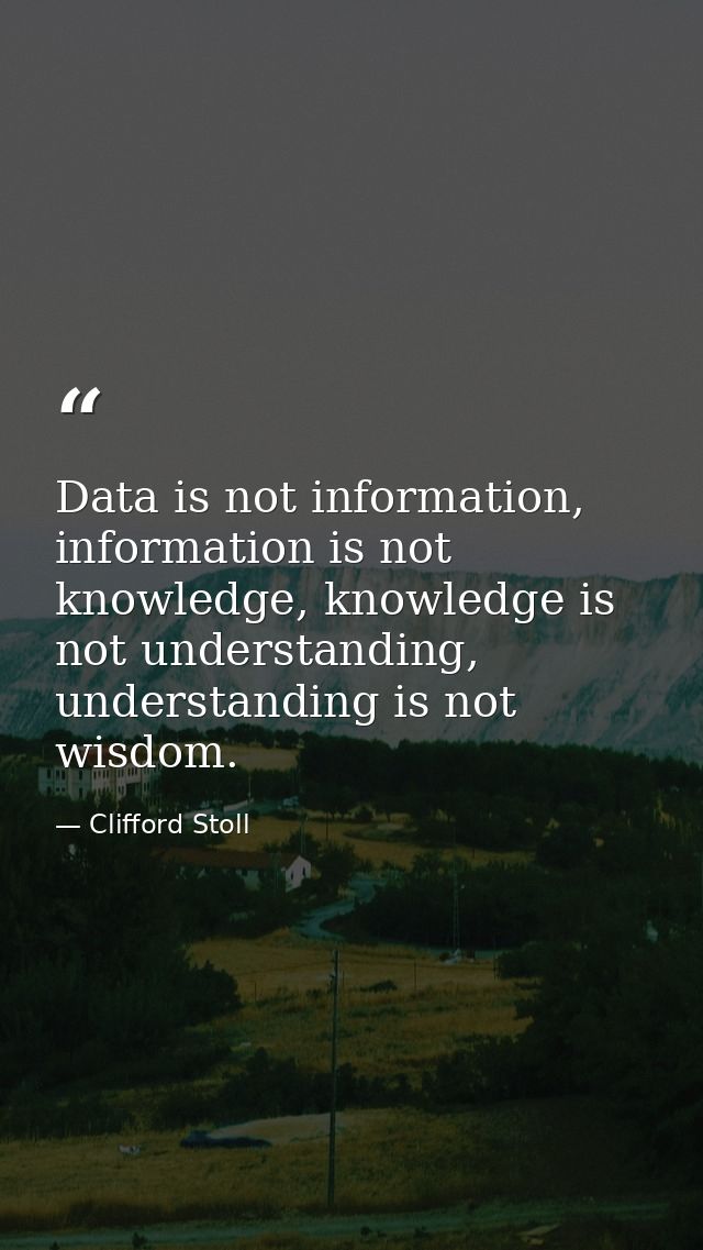 Data is not information, information is not knowledge, knowledge is not understanding, understanding is not wisdom. — Clifford Stoll