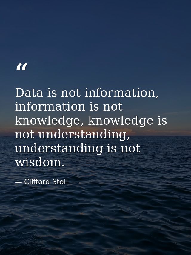 Data is not information, information is not knowledge, knowledge is not understanding, understanding is not wisdom. — Clifford Stoll