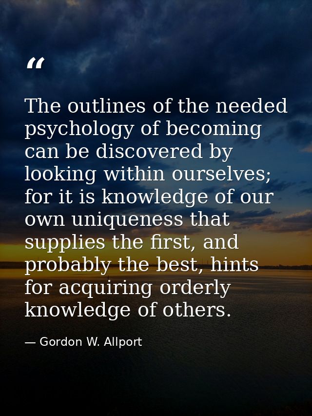The outlines of the needed psychology of becoming can be discovered by looking within ourselves; for it is knowledge of  — Gordon W. Allport
