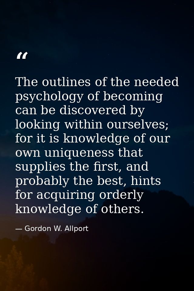 The outlines of the needed psychology of becoming can be discovered by looking within ourselves; for it is knowledge of  — Gordon W. Allport