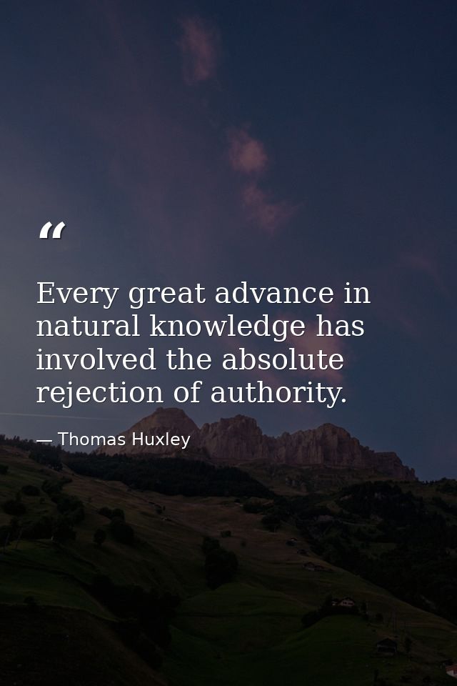 Every great advance in natural knowledge has involved the absolute rejection of authority. — Thomas Huxley