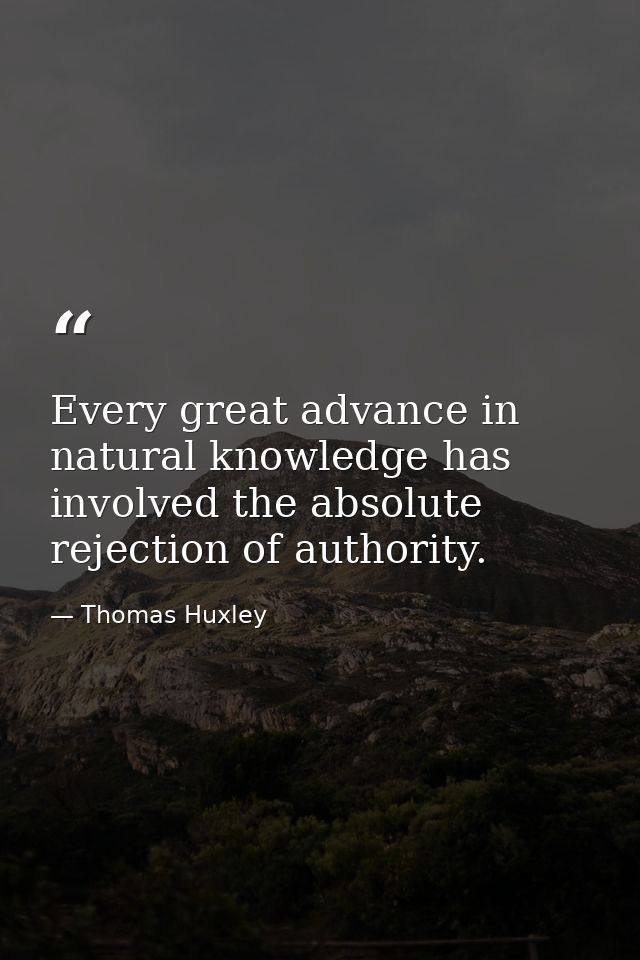 Every great advance in natural knowledge has involved the absolute rejection of authority. — Thomas Huxley