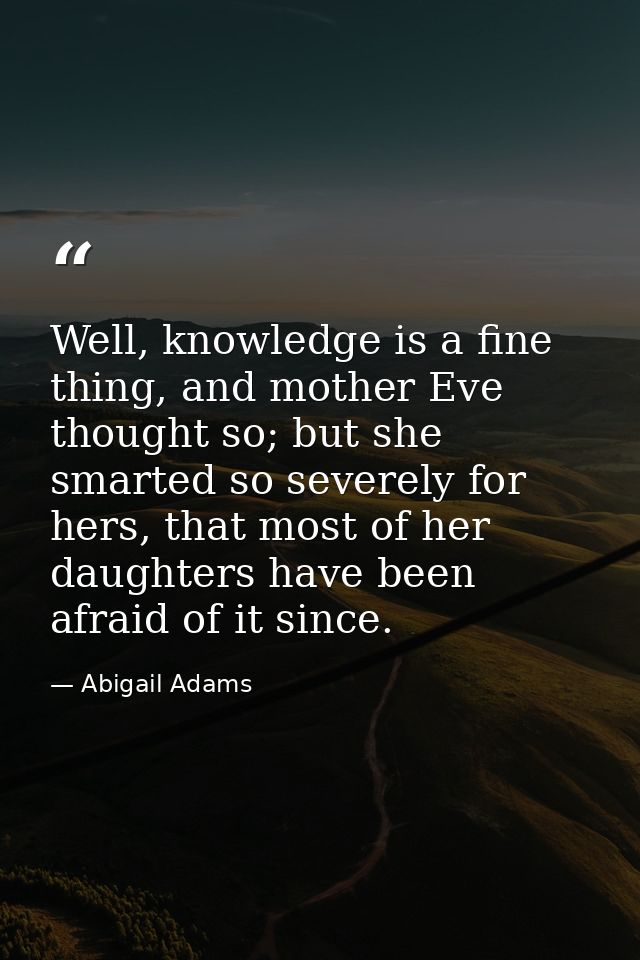 Well, knowledge is a fine thing, and mother Eve thought so; but she smarted so severely for hers, that most of her daugh — Abigail Adams