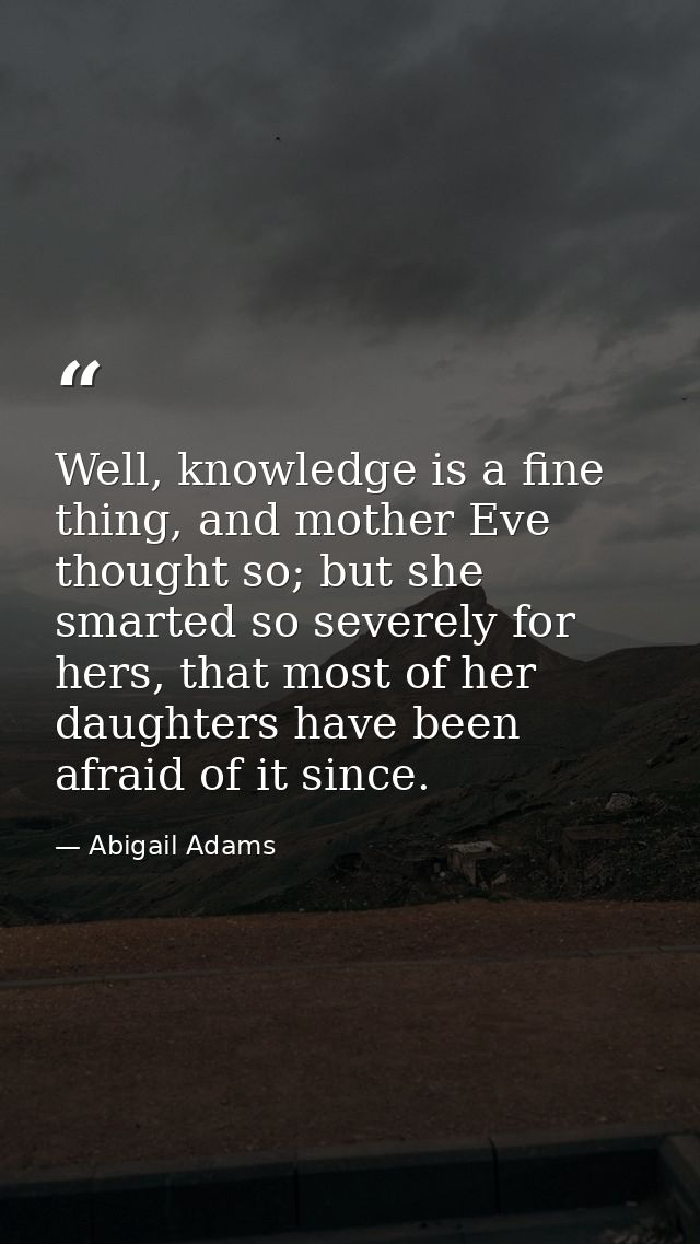 Well, knowledge is a fine thing, and mother Eve thought so; but she smarted so severely for hers, that most of her daugh — Abigail Adams