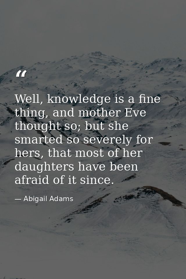 Well, knowledge is a fine thing, and mother Eve thought so; but she smarted so severely for hers, that most of her daugh — Abigail Adams