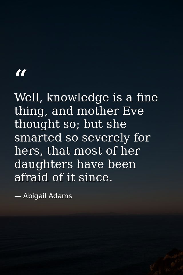 Well, knowledge is a fine thing, and mother Eve thought so; but she smarted so severely for hers, that most of her daugh — Abigail Adams