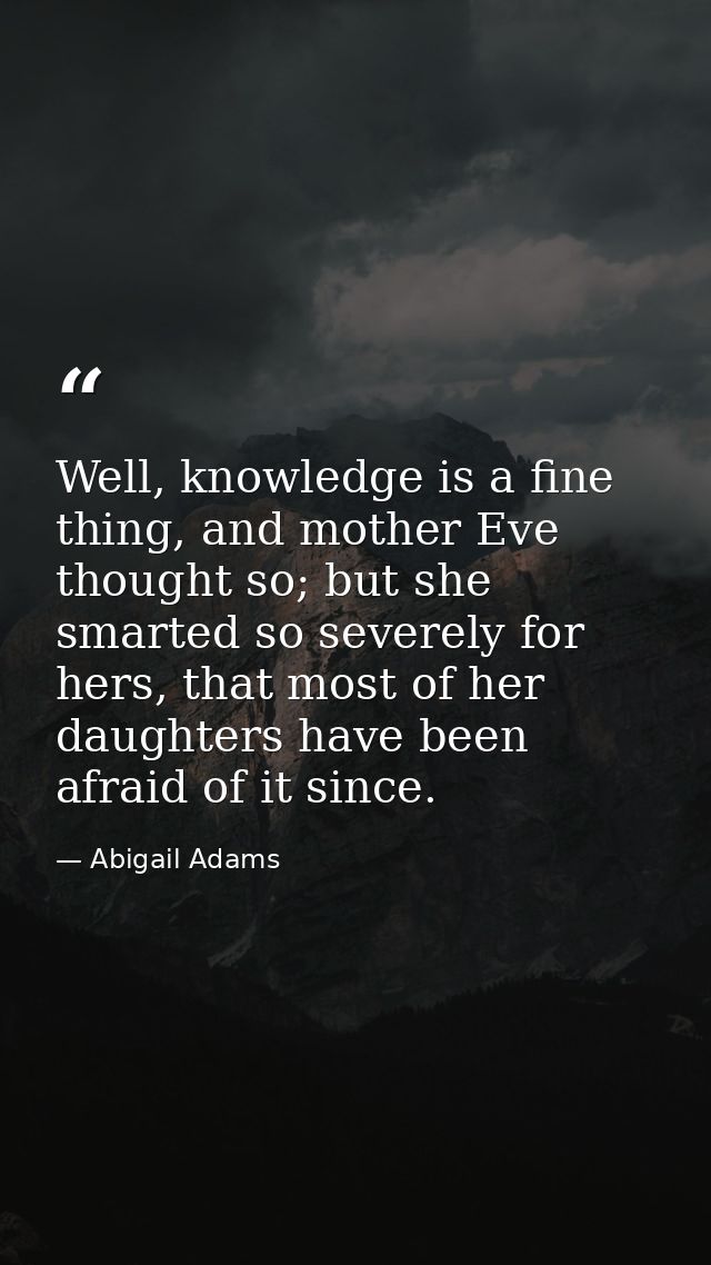 Well, knowledge is a fine thing, and mother Eve thought so; but she smarted so severely for hers, that most of her daugh — Abigail Adams
