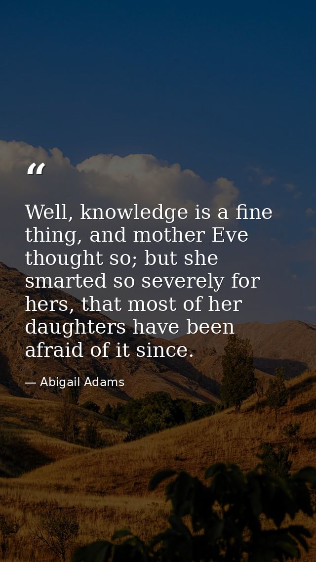 Well, knowledge is a fine thing, and mother Eve thought so; but she smarted so severely for hers, that most of her daugh — Abigail Adams