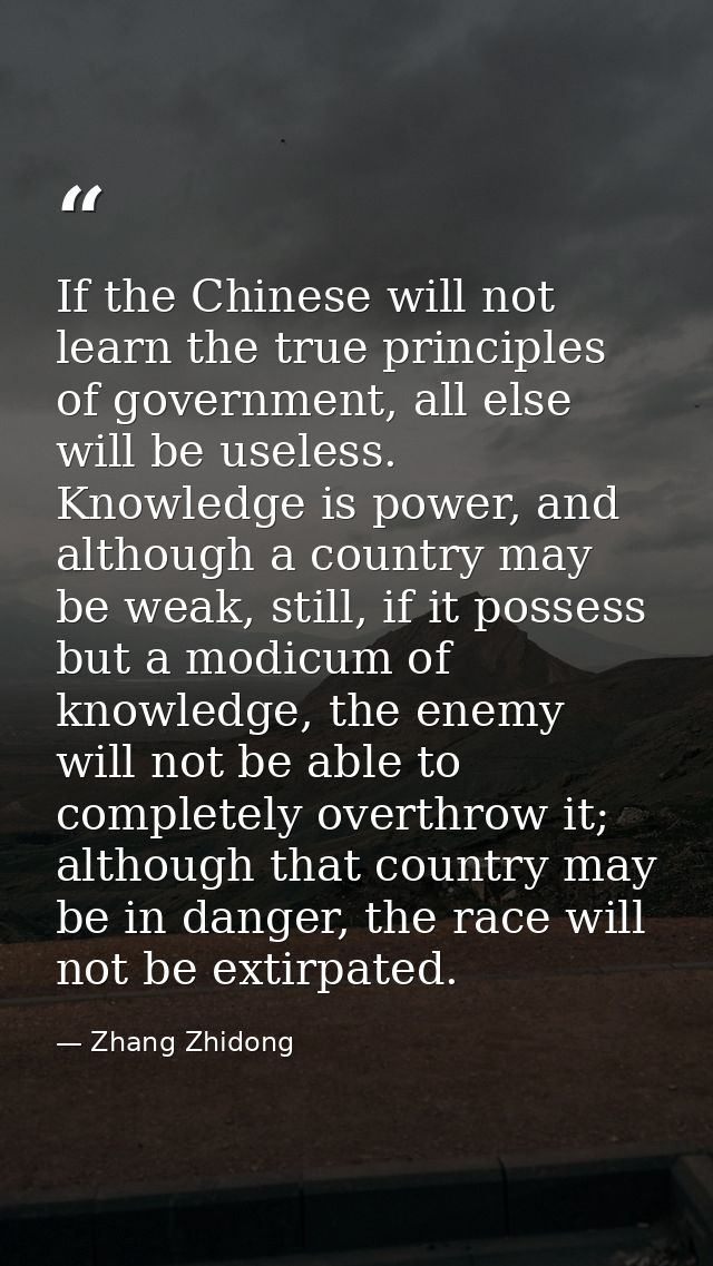 If the Chinese will not learn the true principles of government, all else will be useless. Knowledge is power, and altho — Zhang Zhidong