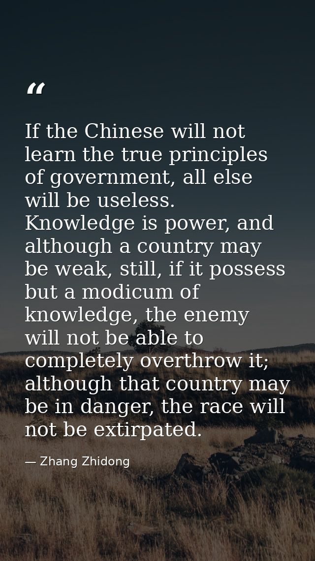 If the Chinese will not learn the true principles of government, all else will be useless. Knowledge is power, and altho — Zhang Zhidong