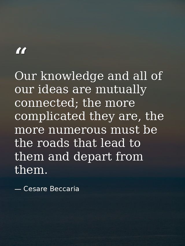 Our knowledge and all of our ideas are mutually connected; the more complicated they are, the more numerous must be the  — Cesare Beccaria