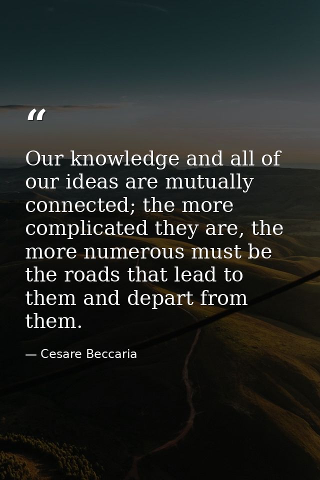 Our knowledge and all of our ideas are mutually connected; the more complicated they are, the more numerous must be the  — Cesare Beccaria