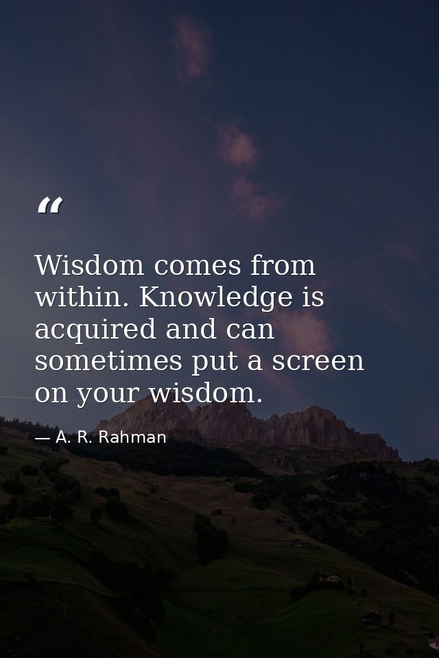 Wisdom comes from within. Knowledge is acquired and can sometimes put a screen on your wisdom. — A. R. Rahman
