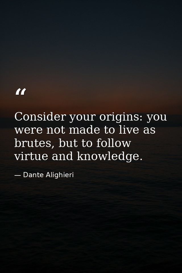 Consider your origins: you were not made to live as brutes, but to follow virtue and knowledge. — Dante Alighieri