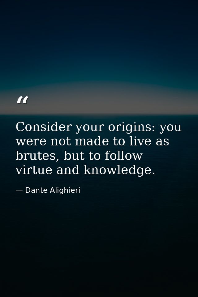 Consider your origins: you were not made to live as brutes, but to follow virtue and knowledge. — Dante Alighieri
