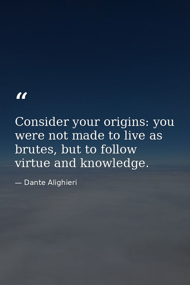Consider your origins: you were not made to live as brutes, but to follow virtue and knowledge. — Dante Alighieri