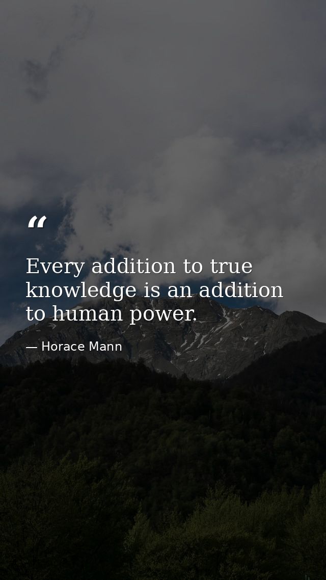 Every addition to true knowledge is an addition to human power. — Horace Mann