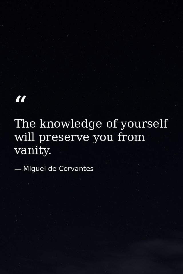 The knowledge of yourself will preserve you from vanity. — Miguel de Cervantes