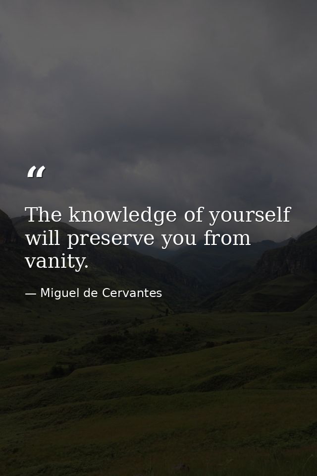 The knowledge of yourself will preserve you from vanity. — Miguel de Cervantes