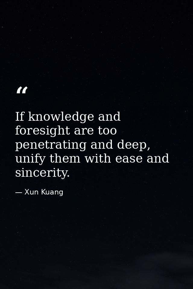 If knowledge and foresight are too penetrating and deep, unify them with ease and sincerity. — Xun Kuang