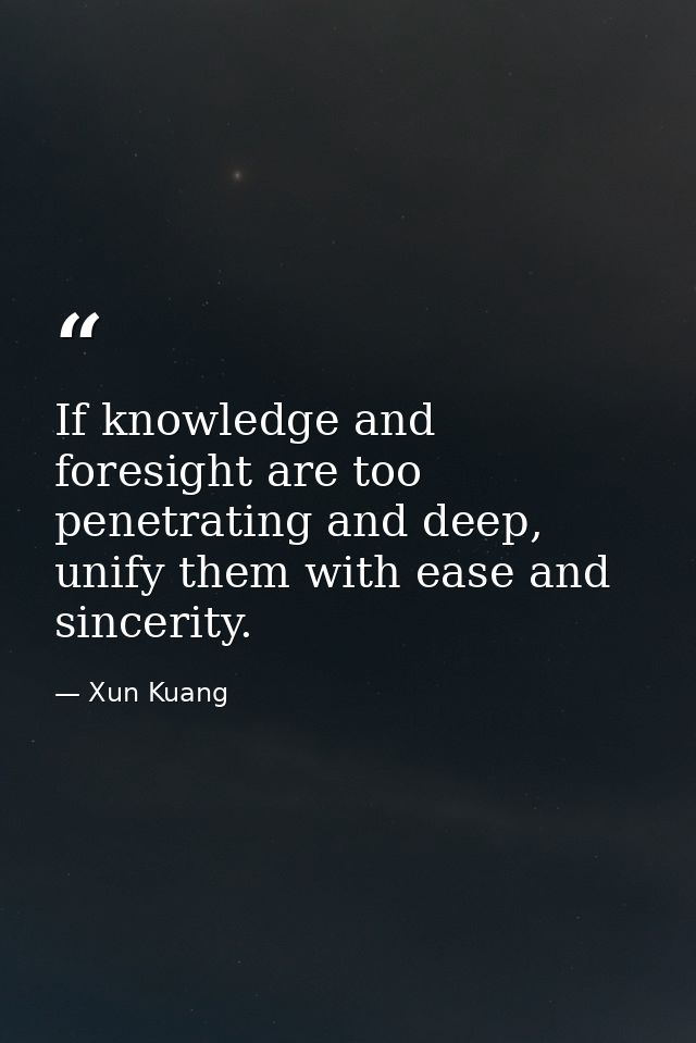 If knowledge and foresight are too penetrating and deep, unify them with ease and sincerity. — Xun Kuang
