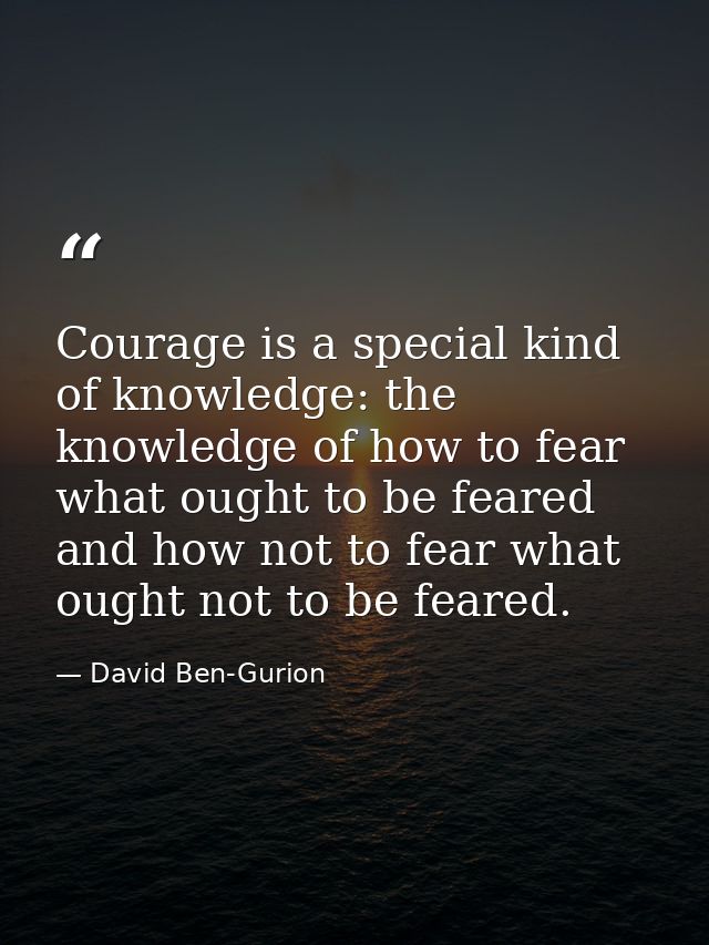 Courage is a special kind of knowledge: the knowledge of how to fear what ought to be feared and how not to fear what ou — David Ben-Gurion