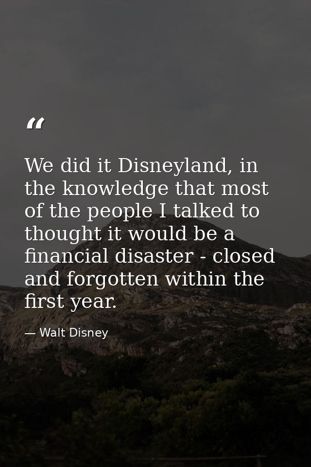 We did it Disneyland, in the knowledge that most of the people I talked to thought it would be a financial disaster - cl — Walt Disney