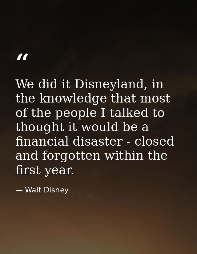We did it Disneyland, in the knowledge that most of the people I talked to thought it would be a financial disaster - cl — Walt Disney