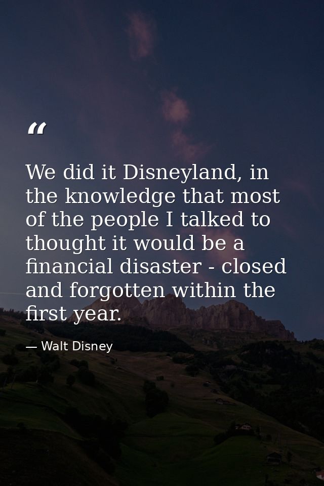 We did it Disneyland, in the knowledge that most of the people I talked to thought it would be a financial disaster - cl — Walt Disney