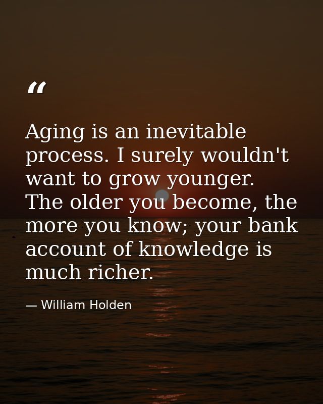 Aging is an inevitable process. I surely wouldn't want to grow younger. The older you become, the more you know; your ba — William Holden
