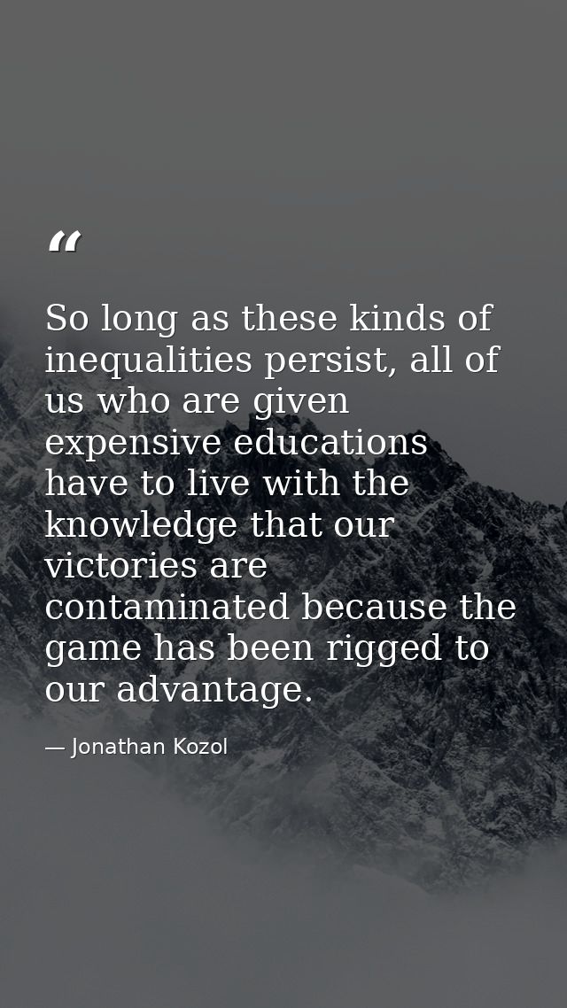 So long as these kinds of inequalities persist, all of us who are given expensive educations have to live with the knowl — Jonathan Kozol