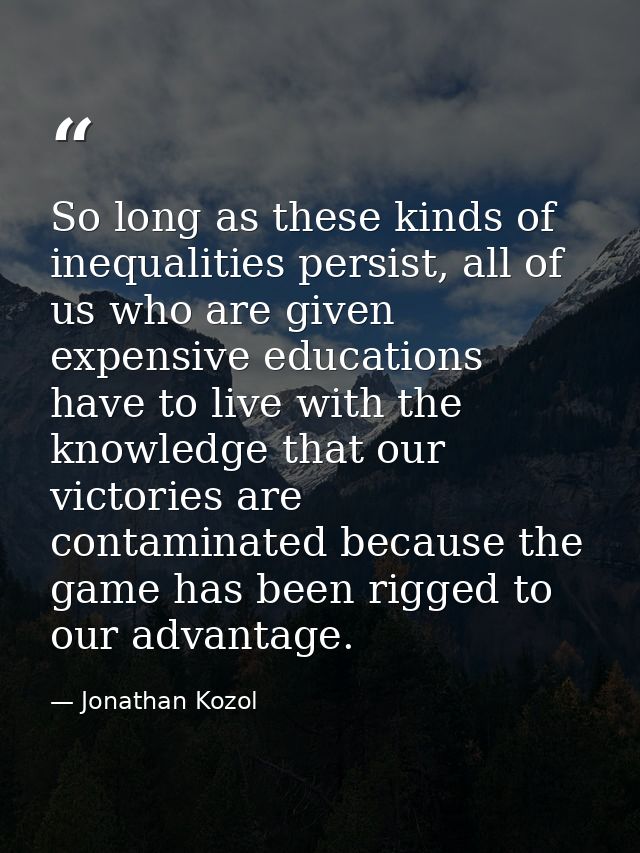 So long as these kinds of inequalities persist, all of us who are given expensive educations have to live with the knowl — Jonathan Kozol