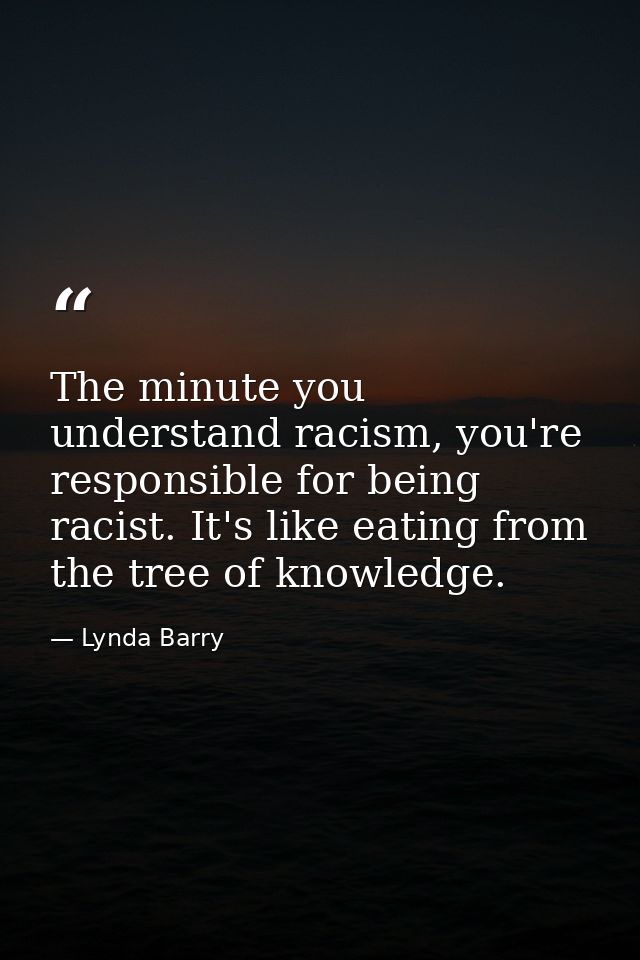 The minute you understand racism, you're responsible for being racist. It's like eating from the tree of knowledge. — Lynda Barry