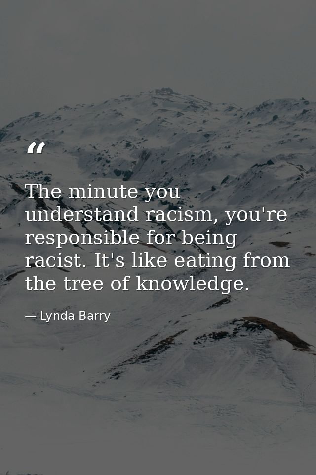 The minute you understand racism, you're responsible for being racist. It's like eating from the tree of knowledge. — Lynda Barry