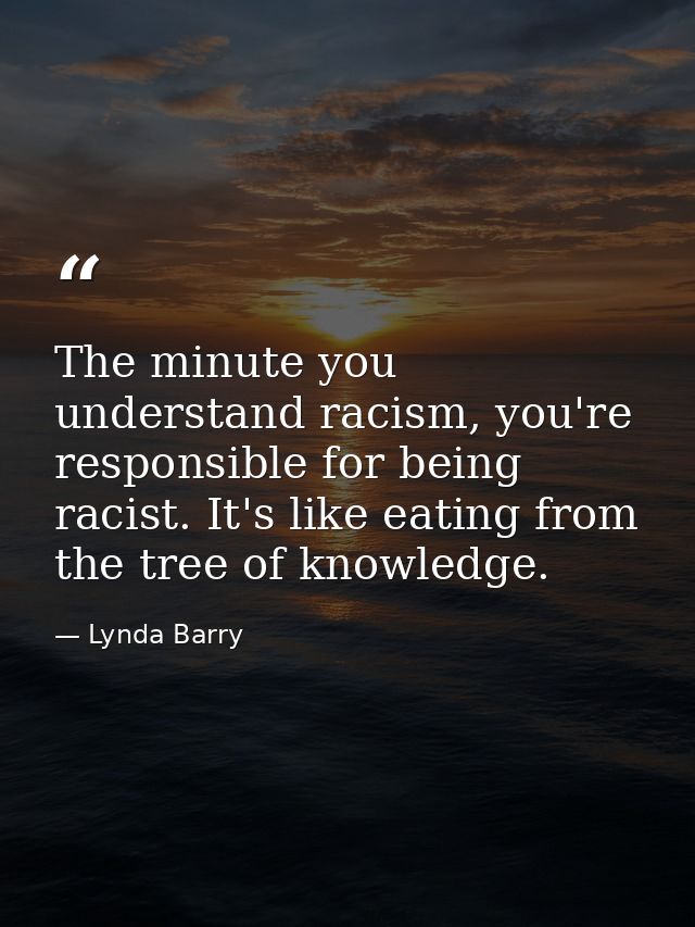 The minute you understand racism, you're responsible for being racist. It's like eating from the tree of knowledge. — Lynda Barry