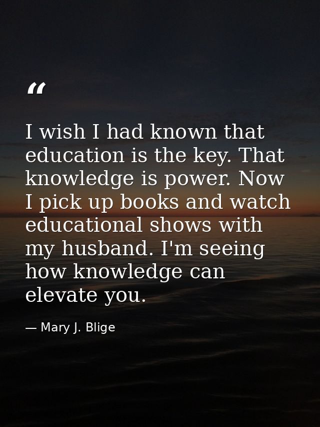 I wish I had known that education is the key. That knowledge is power. Now I pick up books and watch educational shows w — Mary J. Blige