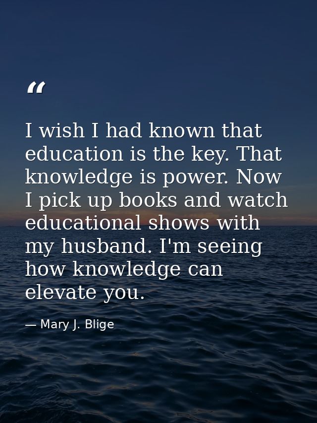 I wish I had known that education is the key. That knowledge is power. Now I pick up books and watch educational shows w — Mary J. Blige