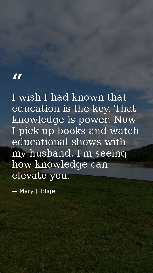I wish I had known that education is the key. That knowledge is power. Now I pick up books and watch educational shows w — Mary J. Blige