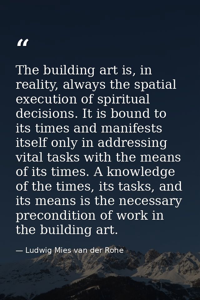 The building art is, in reality, always the spatial execution of spiritual decisions. It is bound to its times and manif — Ludwig Mies van der Rohe