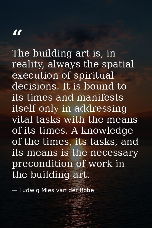 The building art is, in reality, always the spatial execution of spiritual decisions. It is bound to its times and manif — Ludwig Mies van der Rohe