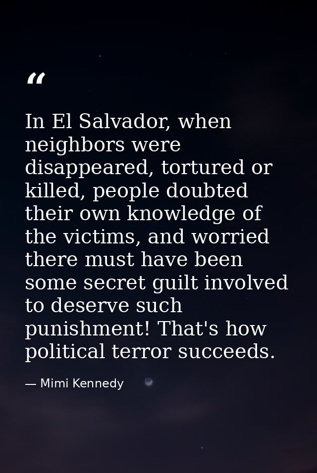 In El Salvador, when neighbors were disappeared, tortured or killed, people doubted their own knowledge of the victims,  — Mimi Kennedy