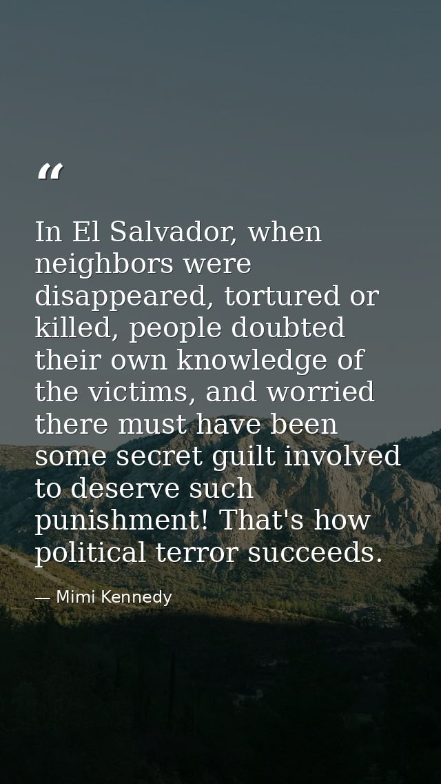 In El Salvador, when neighbors were disappeared, tortured or killed, people doubted their own knowledge of the victims,  — Mimi Kennedy