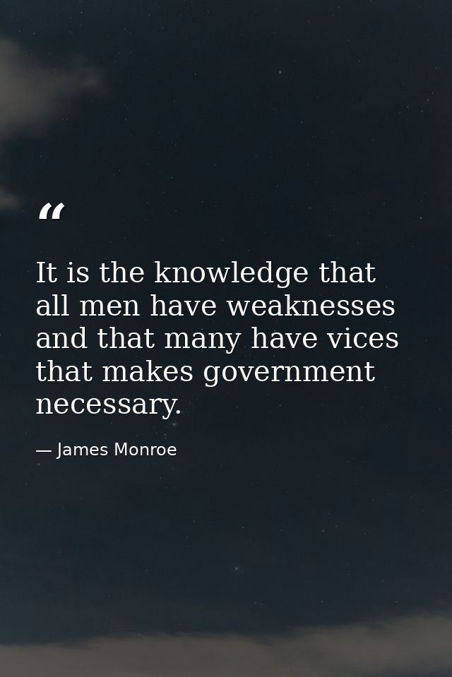 It is the knowledge that all men have weaknesses and that many have vices that makes government necessary. — James Monroe
