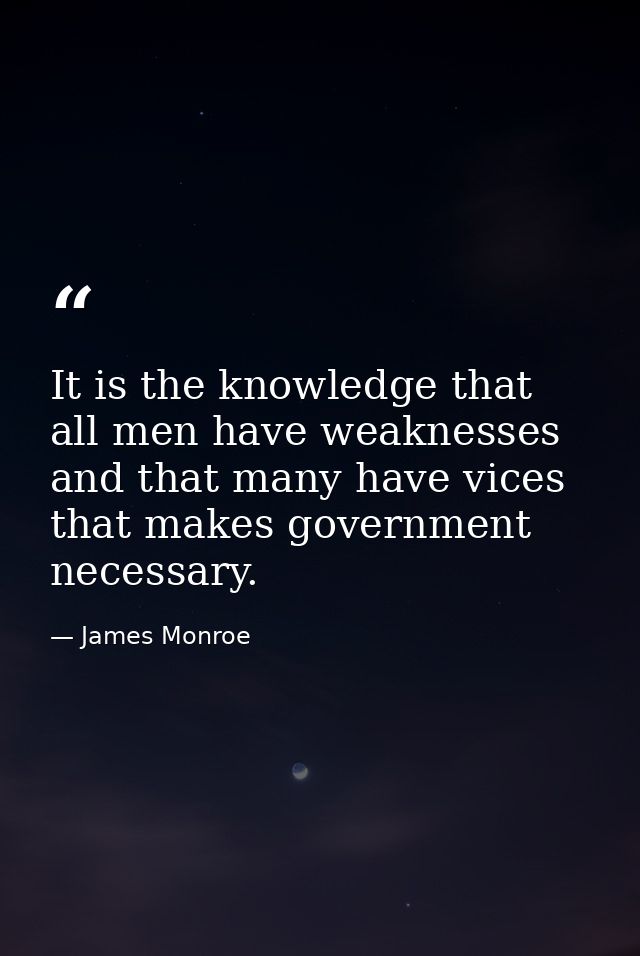 It is the knowledge that all men have weaknesses and that many have vices that makes government necessary. — James Monroe