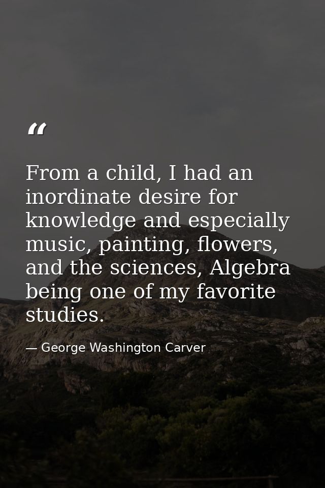 From a child, I had an inordinate desire for knowledge and especially music, painting, flowers, and the sciences, Algebr — George Washington Carver